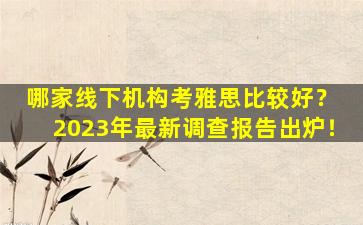 哪家线下机构考雅思比较好？ 2023年最新调查报告出炉！